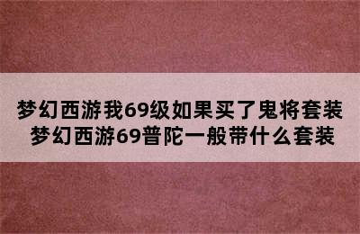 梦幻西游我69级如果买了鬼将套装 梦幻西游69普陀一般带什么套装